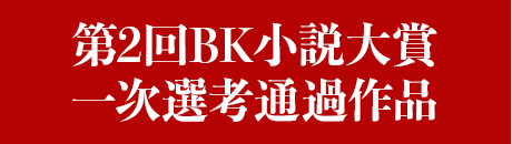 第2回BK小説大賞一次選考通過作品